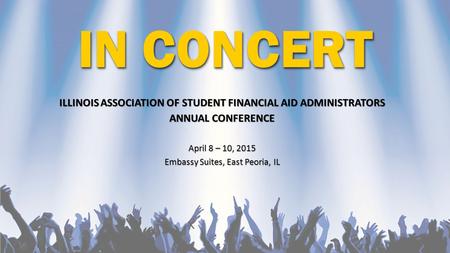 IN CONCERT ILLINOIS ASSOCIATION OF STUDENT FINANCIAL AID ADMINISTRATORS ANNUAL CONFERENCE April 8 – 10, 2015 Embassy Suites, East Peoria, IL.