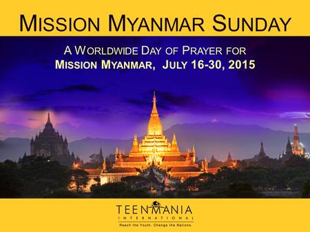 M ISSION M YANMAR S UNDAY A W ORLDWIDE D AY OF P RAYER FOR M ISSION M YANMAR, J ULY 16-30, 2015.