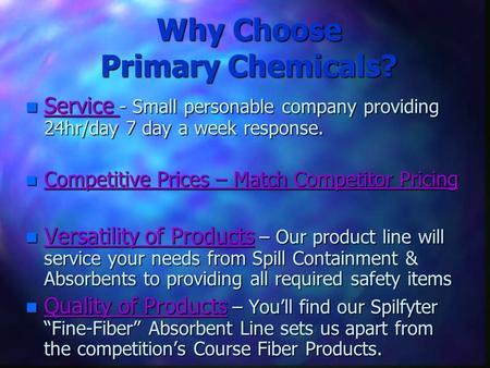 Why Choose Primary Chemicals? n Service - Small personable company providing 24hr/day 7 day a week response. n Competitive Prices – Match Competitor Pricing.