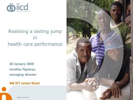 Www.iicd.org Realising a lasting jump in health care performance 28 January 2009 Caroline Figuères, managing director WB ICT sector Week.