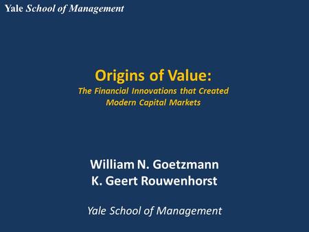 Yale School of Management Origins of Value: The Financial Innovations that Created Modern Capital Markets William N. Goetzmann K. Geert Rouwenhorst Yale.