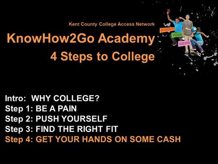 Kent County College Access Network KnowHow2Go Academy 4 Steps to College Intro: WHY COLLEGE? Step 1: BE A PAIN Step 2: PUSH YOURSELF Step 3: FIND THE RIGHT.