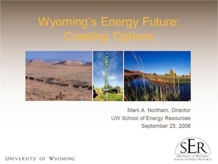 Wyoming’s Energy Future: Creating Options Mark A. Northam, Director UW School of Energy Resources September 25, 2008.