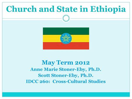 Church and State in Ethiopia May Term 2012 Anne Marie Stoner-Eby, Ph.D. Scott Stoner-Eby, Ph.D. IDCC 260: Cross-Cultural Studies.