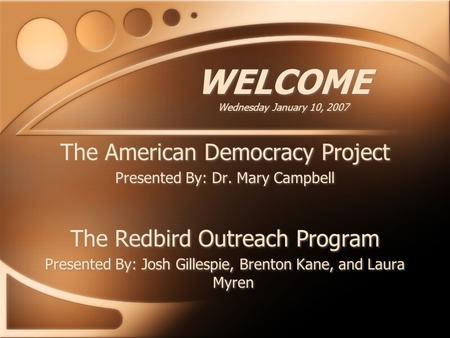 WELCOME Wednesday January 10, 2007 The American Democracy Project Presented By: Dr. Mary Campbell The Redbird Outreach Program Presented By: Josh Gillespie,