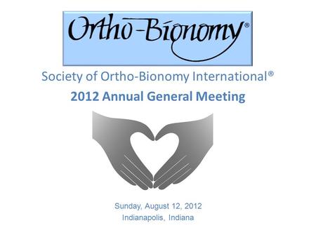 Society of Ortho-Bionomy International® 2012 Annual General Meeting Sunday, August 12, 2012 Indianapolis, Indiana.