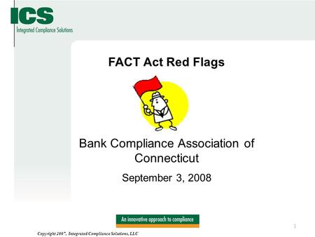 Copyright 2007, Integrated Compliance Solutions, LLC FACT Act Red Flags Bank Compliance Association of Connecticut September 3, 2008 Copyright 2007, Integrated.