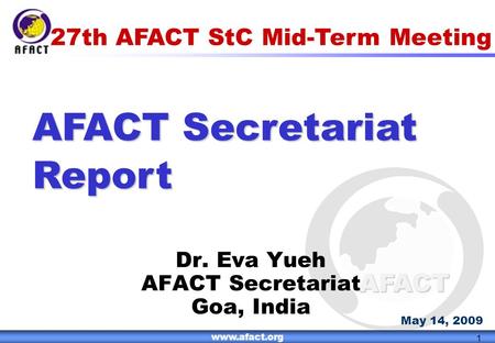 1 AFACT www.afact.org 1 27th AFACT StC Mid-Term Meeting AFACT Secretariat Report Dr. Eva Yueh AFACT Secretariat Goa, India May 14, 2009.