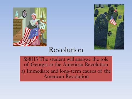 Revolution SS8H3 The student will analyze the role of Georgia in the American Revolution a) Immediate and long-term causes of the American Revolution.