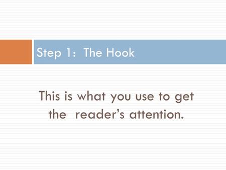 This is what you use to get the reader’s attention. Step 1: The Hook.