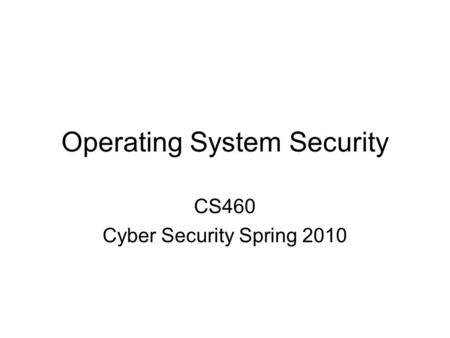 Operating System Security CS460 Cyber Security Spring 2010.