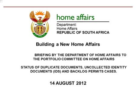 14 AUGUST 2012 Building a New Home Affairs BRIEFING BY THE DEPARTMENT OF HOME AFFAIRS TO THE PORTFOLIO COMMITTEE ON HOME AFFAIRS STATUS OF DUPLICATE DOCUMENTS,