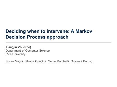 Deciding when to intervene: A Markov Decision Process approach Xiangjin Zou(Rho) Department of Computer Science Rice University [Paolo Magni, Silvana Quaglini,