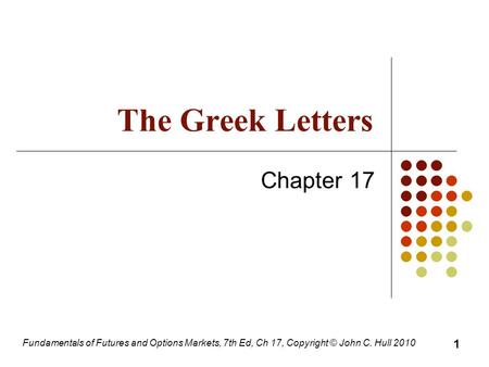 Fundamentals of Futures and Options Markets, 7th Ed, Ch 17, Copyright © John C. Hull 2010 The Greek Letters Chapter 17 1.