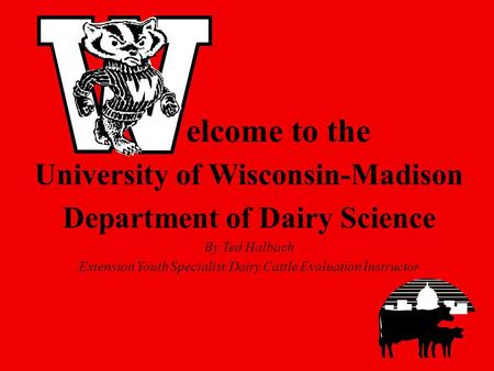 University of Wisconsin-Madison Department of Dairy Science By Ted Halbach Extension Youth Specialist/Dairy Cattle Evaluation Instructor elcome to the.