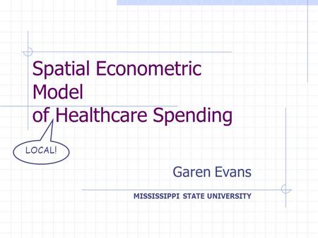 Spatial Econometric Model of Healthcare Spending Garen Evans MISSISSIPPI STATE UNIVERSITY LOCAL!