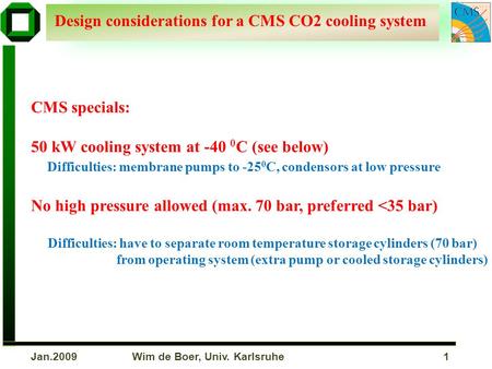 Wim de Boer, Univ. Karlsruhe 1Jan.2009 Design considerations for a CMS CO2 cooling system CMS specials: 50 kW cooling system at -40 0 C (see below) Difficulties: