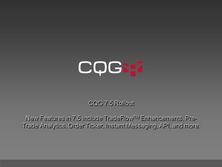 CQG 7.5 Rollout New Features in 7.5 include TradeFlow TM Enhancements, Pre- Trade Analytics, Order Ticker, Instant Messaging, API, and more.