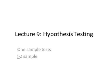 Lecture 9: Hypothesis Testing One sample tests >2 sample.