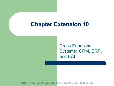 Chapter Extension 10 Cross-Functional Systems: CRM, ERP, and EAI © 2006 Prentice Hall, Introduction to MIS: A Modular Approach, David Kroenke.