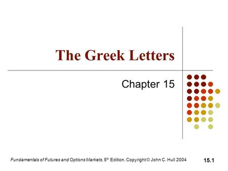 Fundamentals of Futures and Options Markets, 5 th Edition, Copyright © John C. Hull 2004 15.1 The Greek Letters Chapter 15.