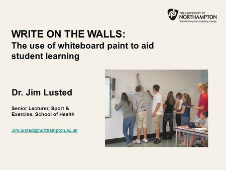 WRITE ON THE WALLS: The use of whiteboard paint to aid student learning Dr. Jim Lusted Senior Lecturer, Sport & Exercise, School of Health