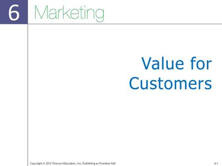 6 Copyright © 2012 Pearson Education, Inc. Publishing as Prentice Hall6-1 Value for Customers.