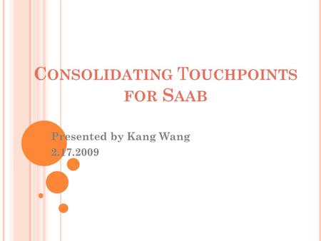 C ONSOLIDATING T OUCHPOINTS FOR S AAB Presented by Kang Wang 2.17.2009.