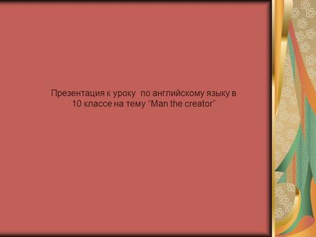 Презентация к уроку по английскому языку в 10 классе на тему “Man the creator”