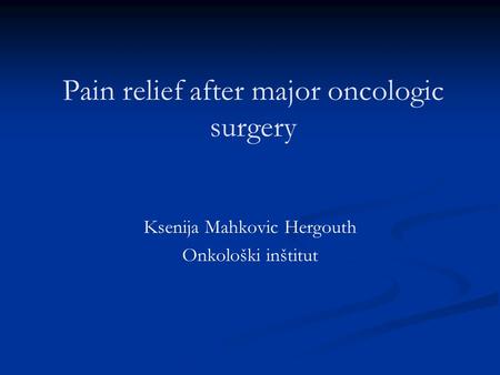 Pain relief after major oncologic surgery Ksenija Mahkovic Hergouth Onkološki inštitut.