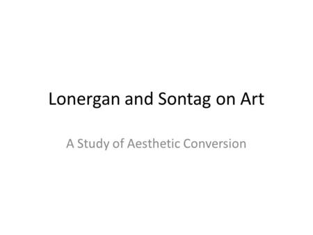 Lonergan and Sontag on Art A Study of Aesthetic Conversion.