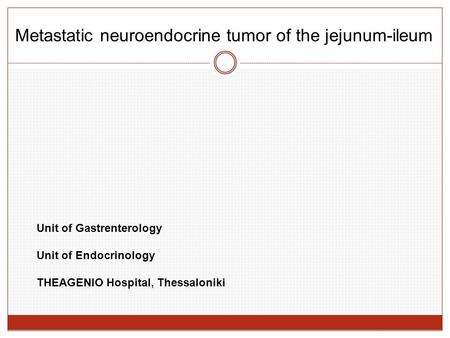 Unit of Gastrenterology Unit of Endocrinology THEAGENIO Hospital, Thessaloniki Metastatic neuroendocrine tumor of the jejunum-ileum.