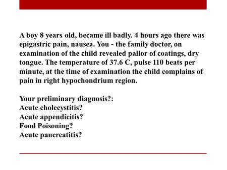 A boy 8 years old, became ill badly. 4 hours ago there was epigastric pain, nausea. You - the family doctor, on examination of the child revealed pallor.