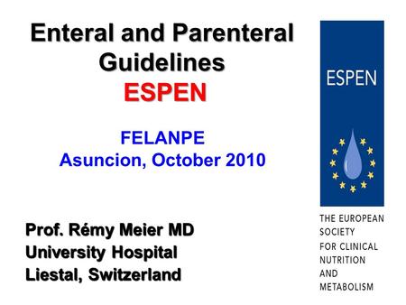 FELANPE Asuncion, October 2010 Prof. Rémy Meier MD University Hospital Liestal, Switzerland Enteral and Parenteral Guidelines ESPEN.