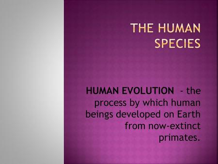 HUMAN EVOLUTION - the process by which human beings developed on Earth from now-extinct primates.