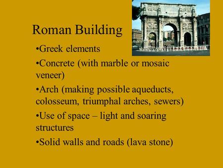 Roman Building Greek elements Concrete (with marble or mosaic veneer) Arch (making possible aqueducts, colosseum, triumphal arches, sewers) Use of space.