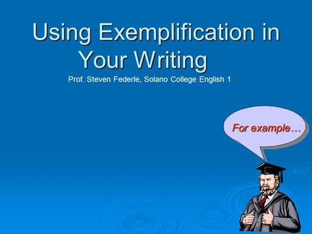 Using Exemplification in Your Writing For example… Prof. Steven Federle, Solano College English 1.