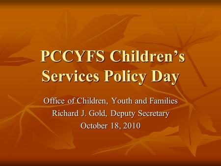 PCCYFS Children’s Services Policy Day PCCYFS Children’s Services Policy Day Office of Children, Youth and Families Richard J. Gold, Deputy Secretary October.