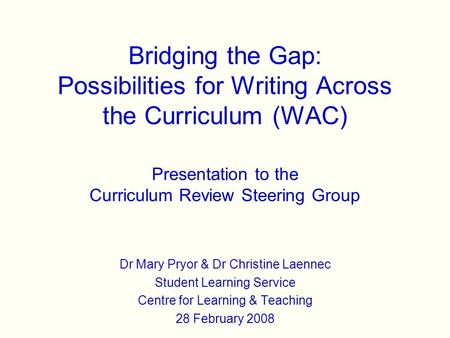 Bridging the Gap: Possibilities for Writing Across the Curriculum (WAC) Presentation to the Curriculum Review Steering Group Dr Mary Pryor & Dr Christine.