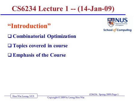 Hon Wai Leong, NUS (CS6234, Spring 2009) Page 1 Copyright © 2009 by Leong Hon Wai CS6234 Lecture 1 -- (14-Jan-09) “Introduction”  Combinatorial Optimization.