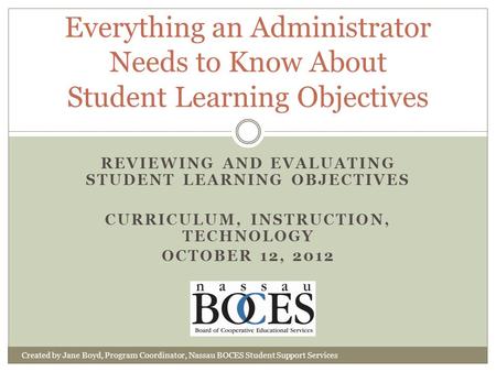 REVIEWING AND EVALUATING STUDENT LEARNING OBJECTIVES CURRICULUM, INSTRUCTION, TECHNOLOGY OCTOBER 12, 2012 Everything an Administrator Needs to Know About.