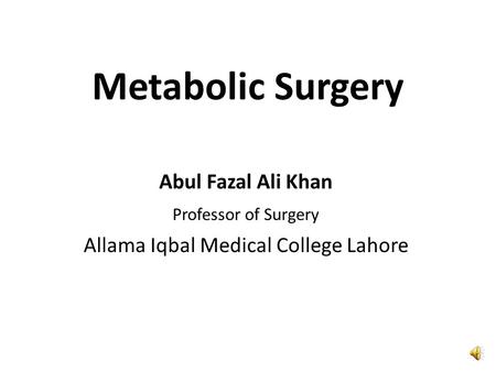 Metabolic Surgery Abul Fazal Ali Khan Professor of Surgery Allama Iqbal Medical College Lahore.