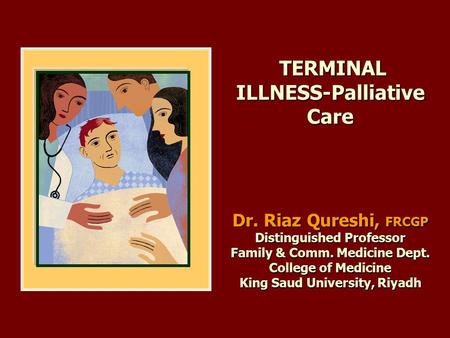 TERMINAL ILLNESS-Palliative Care Dr. Riaz Qureshi, FRCGP Distinguished Professor Family & Comm. Medicine Dept. College of Medicine King Saud University,