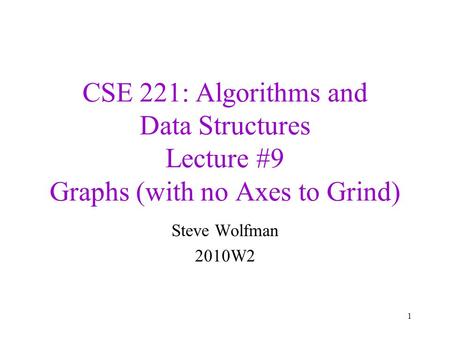 CSE 221: Algorithms and Data Structures Lecture #9 Graphs (with no Axes to Grind) Steve Wolfman 2010W2 1.