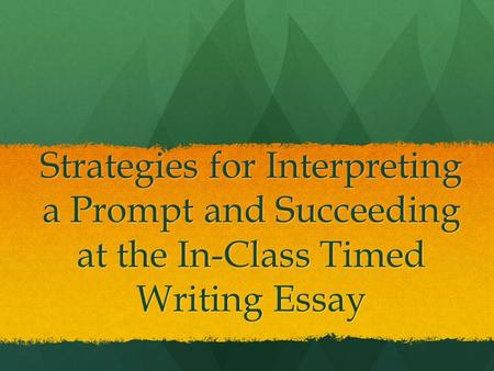 Strategies for Interpreting a Prompt and Succeeding at the In-Class Timed Writing Essay.