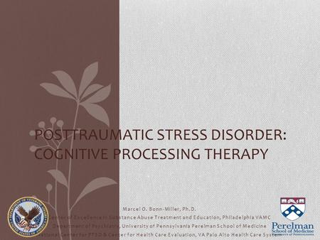 POSTTRAUMATIC STRESS DISORDER: COGNITIVE PROCESSING THERAPY Marcel O. Bonn-Miller, Ph.D. Center of Excellence in Substance Abuse Treatment and Education,