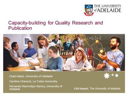 Life Impact The University of Adelaide Capacity-building for Quality Research and Publication Chad Habel, University of Adelaide Caroline Chanock, La Trobe.