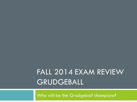 FALL 2014 EXAM REVIEW GRUDGEBALL Who will be the Grudgeball champions?