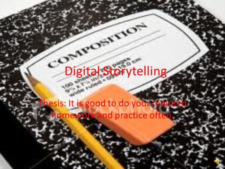 Digital Storytelling Thesis: It is good to do your required homework and practice often.