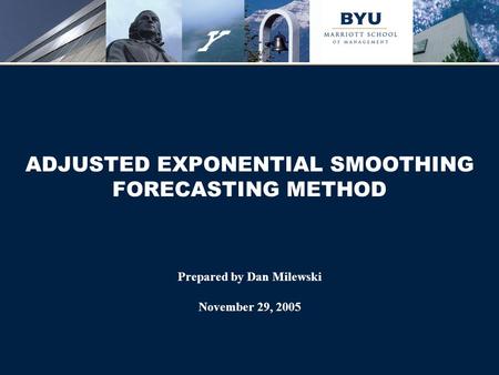 ADJUSTED EXPONENTIAL SMOOTHING FORECASTING METHOD Prepared by Dan Milewski November 29, 2005.